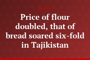 Price of flour doubled, that of bread soared six-fold in Tajikistan
