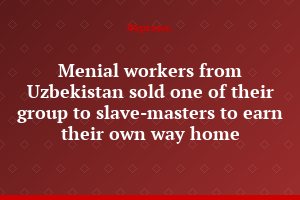 Menial workers from Uzbekistan sold one of their group to slave-masters to earn their own way home