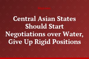 Central Asian States Should Start Negotiations over Water, Give Up Rigid Positions