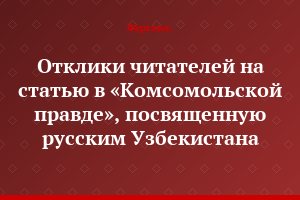 Отклики читателей на статью в «Комсомольской правде», посвященную русским Узбекистана