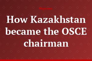 How Kazakhstan became the OSCE chairman