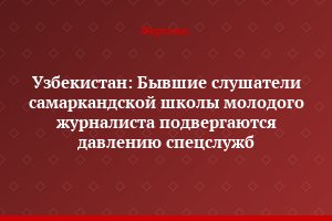 Узбекистан: Бывшие слушатели самаркандской школы молодого журналиста подвергаются давлению спецслужб