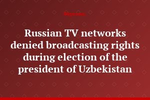 Russian TV networks denied broadcasting rights during election of the president of Uzbekistan
