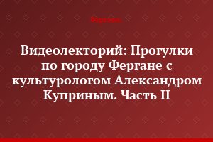 Видеолекторий: Прогулки по городу Фергане с культурологом Александром Куприным. Часть II
