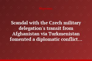 Scandal with the Czech military delegation's transit from Afghanistan via Turkmenistan fomented a diplomatic conflict between Ashkhabad and Prague