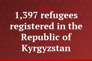 1,397 refugees registered in the Republic of Kyrgyzstan
