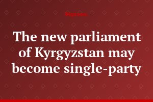 The new parliament of Kyrgyzstan may become single-party