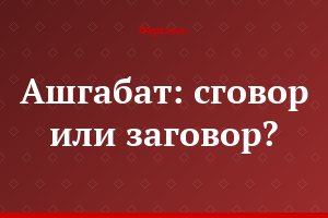 Ашгабат: сговор или заговор?
