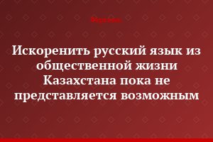 Искоренить русский язык из общественной жизни Казахстана пока не представляется возможным