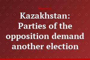 Kazakhstan: Parties of the opposition demand another election