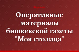 Оперативные материалы бишкекской газеты "Моя столица"