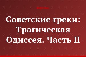 Советские греки: Трагическая Одиссея. Часть II