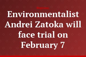 Environmentalist Andrei Zatoka will face trial on February 7