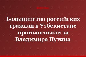 Большинство российских граждан в Узбекистане проголосовали за Владимира Путина