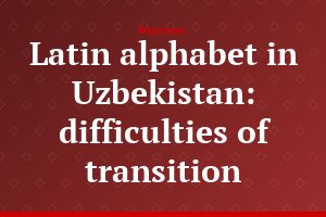 Latin alphabet in Uzbekistan: difficulties of transition