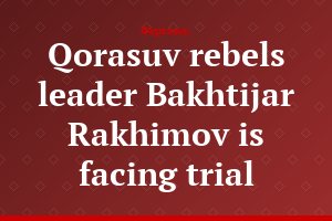 Qorasuv rebels leader Bakhtijar Rakhimov is facing trial