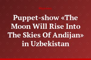 Puppet-show «The Moon Will Rise Into The Skies Of Andijan» in Uzbekistan