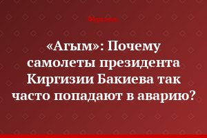 «Агым»: Почему самолеты президента Киргизии Бакиева так часто попадают в аварию?