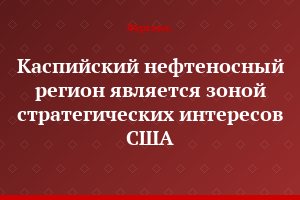 Каспийский нефтеносный регион является зоной стратегических интересов США