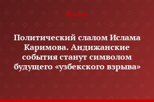 Политический слалом Ислама Каримова. Андижанские события станут символом будущего «узбекского взрыва»