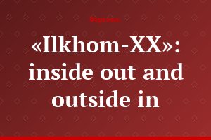 «Ilkhom-XX»: inside out and outside in