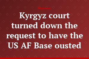 Kyrgyz court turned down the request to have the US AF Base ousted