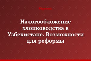 Налогообложение хлопководства в Узбекистане. Возможности для реформы