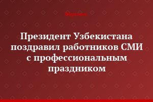 Президент Узбекистана поздравил работников СМИ с профессиональным праздником