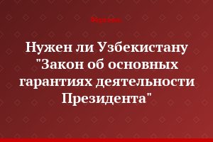 Нужен ли Узбекистану "Закон об основных гарантиях деятельности Президента