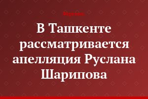 В Ташкенте рассматривается апелляция Руслана Шарипова