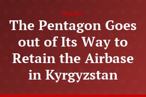 The Pentagon Goes out of Its Way to Retain the Airbase in Kyrgyzstan