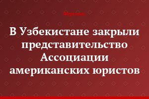 В Узбекистане закрыли представительство Ассоциации американских юристов