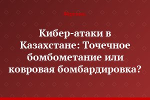 Кибер-атаки в Казахстане: Точечное бомбометание или ковровая бомбардировка?