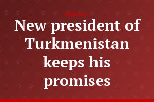 New president of Turkmenistan keeps his promises