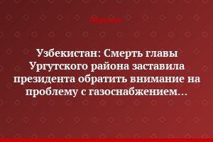 Узбекистан: Смерть главы Ургутского района заставила президента обратить внимание на проблему с газоснабжением Самаркандской области