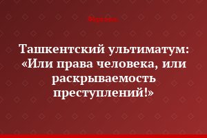 Ташкентский ультиматум: «Или права человека, или раскрываемость преступлений!»