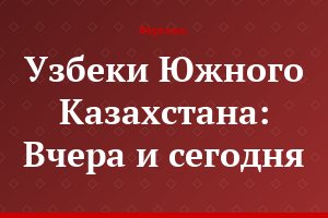 Узбеки Южного Казахстана: Вчера и сегодня