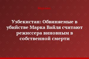 Узбекистан: Обвиняемые в убийстве Марка Вайля считают режиссера виновным в собственной смерти