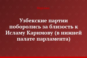 Узбекские партии поборолись за близость к Исламу Каримову (в нижней палате парламента)