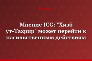 Мнение ICG: "Хизб ут-Тахрир" может перейти к насильственным действиям