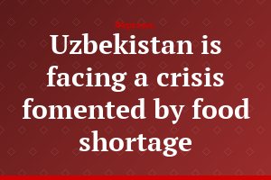 Uzbekistan is facing a crisis fomented by food shortage