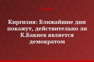 Киргизия: Ближайшие дни покажут, действительно ли К.Бакиев является демократом