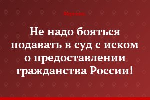 Не надо бояться подавать в суд с иском о предоставлении гражданства России!