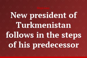 New president of Turkmenistan follows in the steps of his predecessor