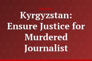 Kyrgyzstan: Ensure Justice for Murdered Journalist