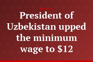 President of Uzbekistan upped the minimum wage to $12