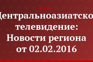 Центральноазиатское телевидение: Новости региона от 02.02.2016