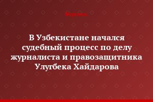 В Узбекистане начался судебный процесс по делу журналиста и правозащитника Улугбека Хайдарова