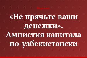 «Не прячьте ваши денежки». Амнистия капитала по-узбекистански