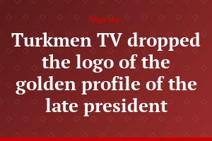 Turkmen TV dropped the logo of the golden profile of the late president